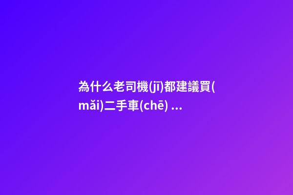 為什么老司機(jī)都建議買(mǎi)二手車(chē)？他們都是這么說(shuō)的